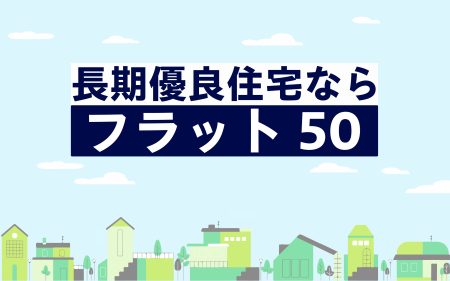 長期優良住宅には【フラット50】がおすすめ！